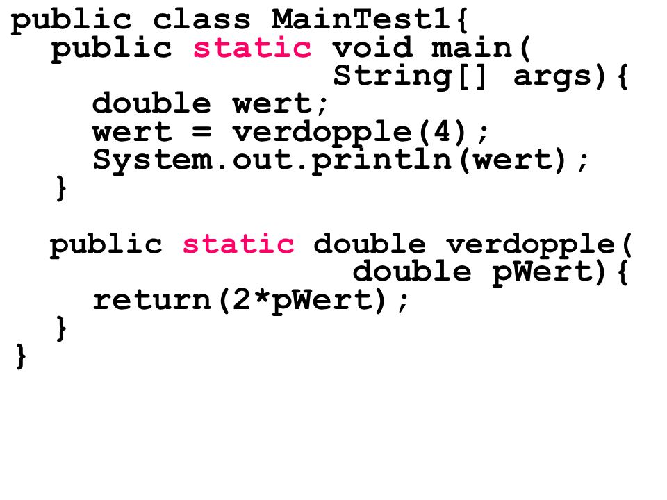public class MainTest1{ public static void main( String[] args){ double wert; wert = verdopple(4); System.out.println(wert); } public static double verdopple( double pWert){ return(2*pWert); }