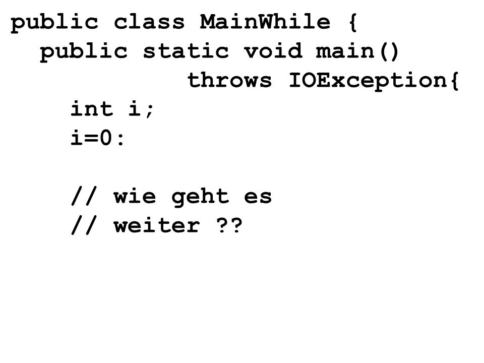 public class MainWhile { public static void main() throws IOException{ int i; i=0: // wie geht es // weiter