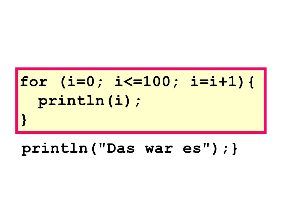 println( Das war es );} for (i=0; i<=100; i=i+1){ println(i); }