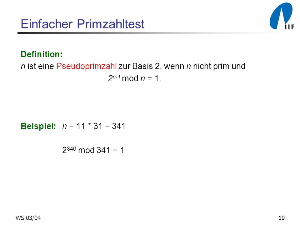 19WS 03/04 Einfacher Primzahltest Definition: n ist eine Pseudoprimzahl zur Basis 2, wenn n nicht prim und 2 n-1 mod n = 1.