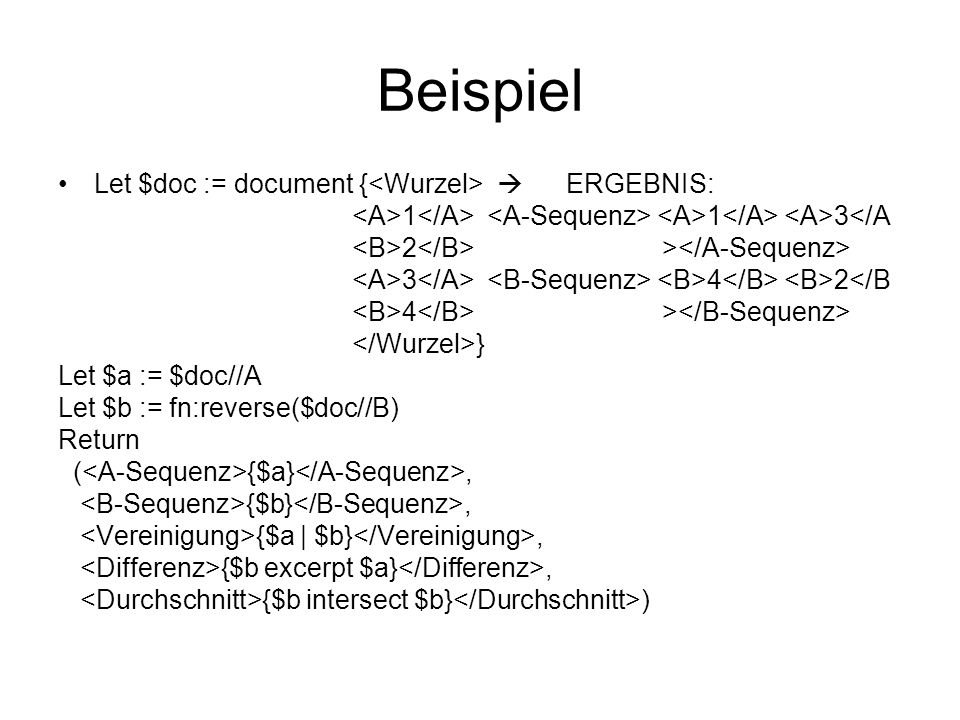 Beispiel Let $doc := document { ERGEBNIS: 1 1 3</A 2 > 3 4 2</B 4 > } Let $a := $doc//A Let $b := fn:reverse($doc//B) Return ( {$a}, {$b}, {$a | $b}, {$b excerpt $a}, {$b intersect $b} )