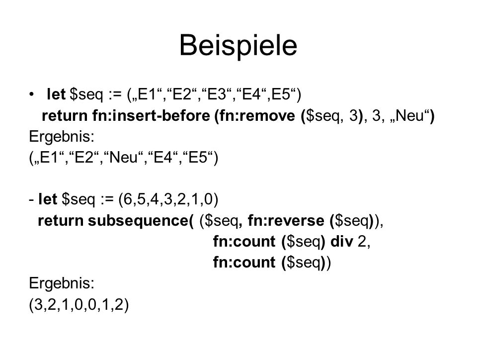 Beispiele let $seq := (E1,E2,E3,E4,E5) return fn:insert-before (fn:remove ($seq, 3), 3, Neu) Ergebnis: (E1,E2,Neu,E4,E5) - let $seq := (6,5,4,3,2,1,0) return subsequence( ($seq, fn:reverse ($seq)), fn:count ($seq) div 2, fn:count ($seq)) Ergebnis: (3,2,1,0,0,1,2)