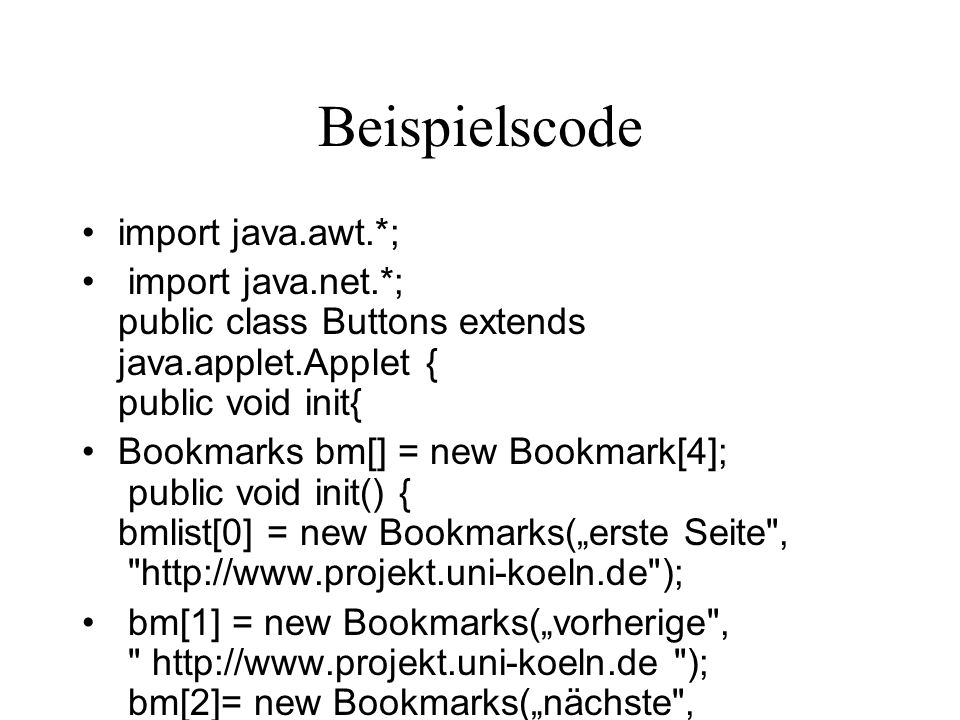 Beispielscode import java.awt.*; import java.net.*; public class Buttons extends java.applet.Applet { public void init{ Bookmarks bm[] = new Bookmark[4]; public void init() { bmlist[0] = new Bookmarks(erste Seite ,   ); bm[1] = new Bookmarks(vorherige ,   ); bm[2]= new Bookmarks(nächste ,   );
