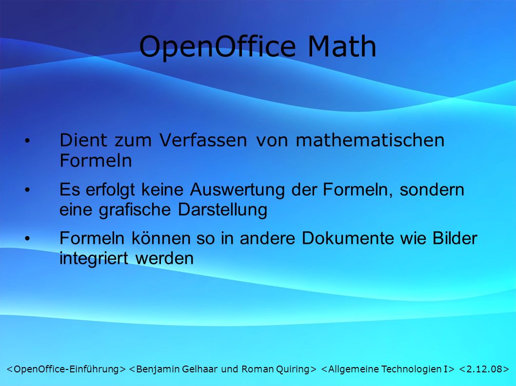 OpenOffice Math Dient zum Verfassen von mathematischen Formeln Es erfolgt keine Auswertung der Formeln, sondern eine grafische Darstellung Formeln können so in andere Dokumente wie Bilder integriert werden