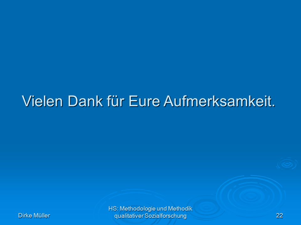 Dirke Müller HS: Methodologie und Methodik qualitativer Sozialforschung22 Vielen Dank für Eure Aufmerksamkeit.