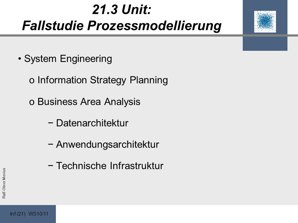 Inf (21) WS10/11 Ralf-Oliver Mevius 21.3 Unit: Fallstudie Prozessmodellierung System Engineering o Information Strategy Planning o Business Area Analysis Datenarchitektur Anwendungsarchitektur Technische Infrastruktur