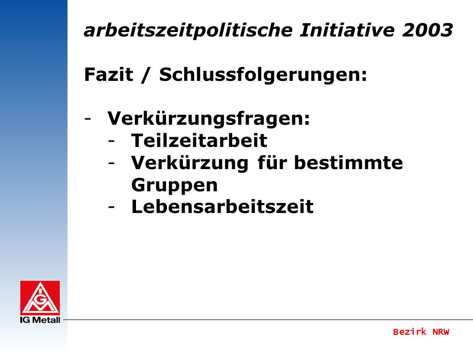 Bezirk NRW arbeitszeitpolitische Initiative 2003 Fazit / Schlussfolgerungen: -Verkürzungsfragen: -Teilzeitarbeit -Verkürzung für bestimmte Gruppen -Lebensarbeitszeit