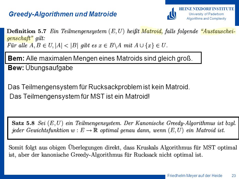 Friedhelm Meyer auf der Heide 23 HEINZ NIXDORF INSTITUTE University of Paderborn Algorithms and Complexity Greedy-Algorithmen und Matroide Bem: Alle maximalen Mengen eines Matroids sind gleich groß.
