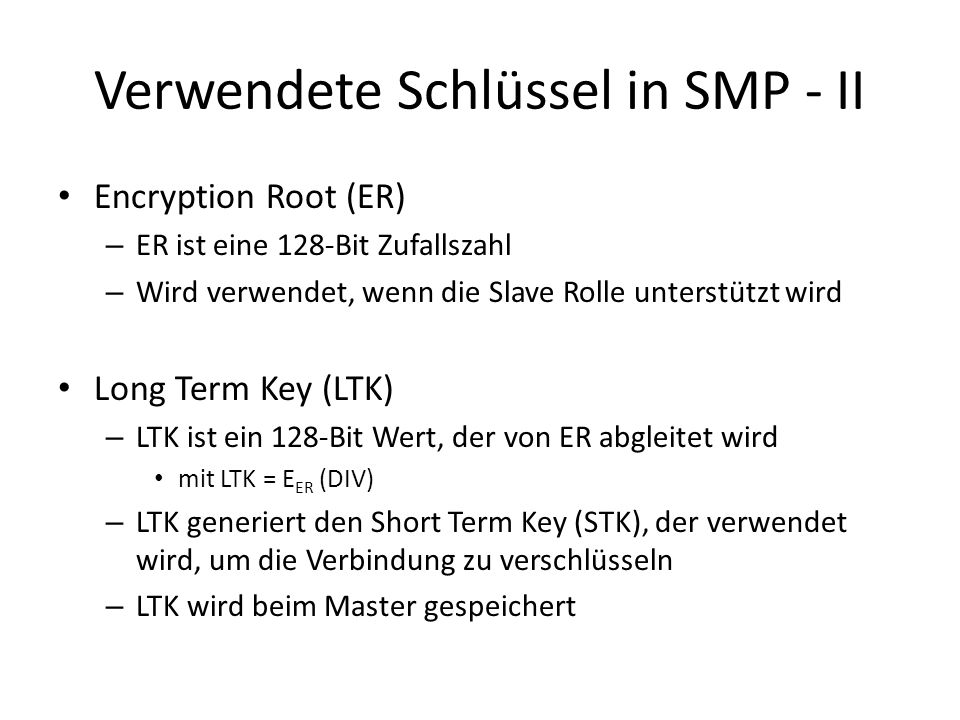 Verwendete Schlüssel in SMP - II Encryption Root (ER) – ER ist eine 128-Bit Zufallszahl – Wird verwendet, wenn die Slave Rolle unterstützt wird Long Term Key (LTK) – LTK ist ein 128-Bit Wert, der von ER abgleitet wird mit LTK = E ER (DIV) – LTK generiert den Short Term Key (STK), der verwendet wird, um die Verbindung zu verschlüsseln – LTK wird beim Master gespeichert