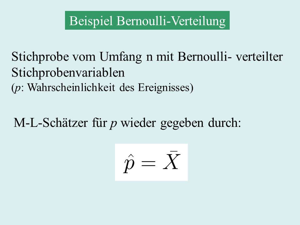 Beispiel Bernoulli-Verteilung Stichprobe vom Umfang n mit Bernoulli- verteilter Stichprobenvariablen (p: Wahrscheinlichkeit des Ereignisses) M-L-Schätzer für p wieder gegeben durch: