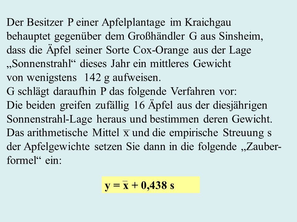 Der Besitzer P einer Apfelplantage im Kraichgau behauptet gegenüber dem Großhändler G aus Sinsheim, dass die Äpfel seiner Sorte Cox-Orange aus der Lage Sonnenstrahl dieses Jahr ein mittleres Gewicht von wenigstens 142 g aufweisen.