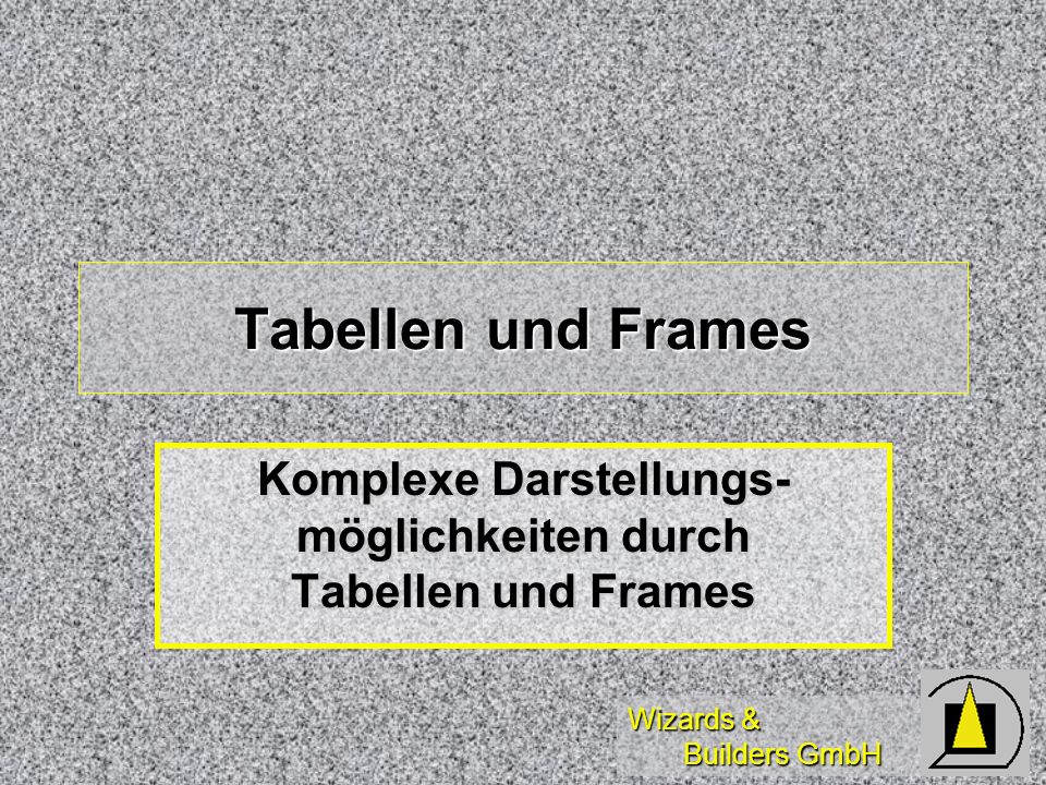 Wizards & Builders GmbH Tabellen und Frames Komplexe Darstellungs- möglichkeiten durch Tabellen und Frames