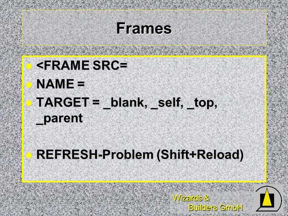 Wizards & Builders GmbH Frames <FRAME SRC= <FRAME SRC= NAME = NAME = TARGET = _blank, _self, _top, _parent TARGET = _blank, _self, _top, _parent REFRESH-Problem (Shift+Reload) REFRESH-Problem (Shift+Reload)