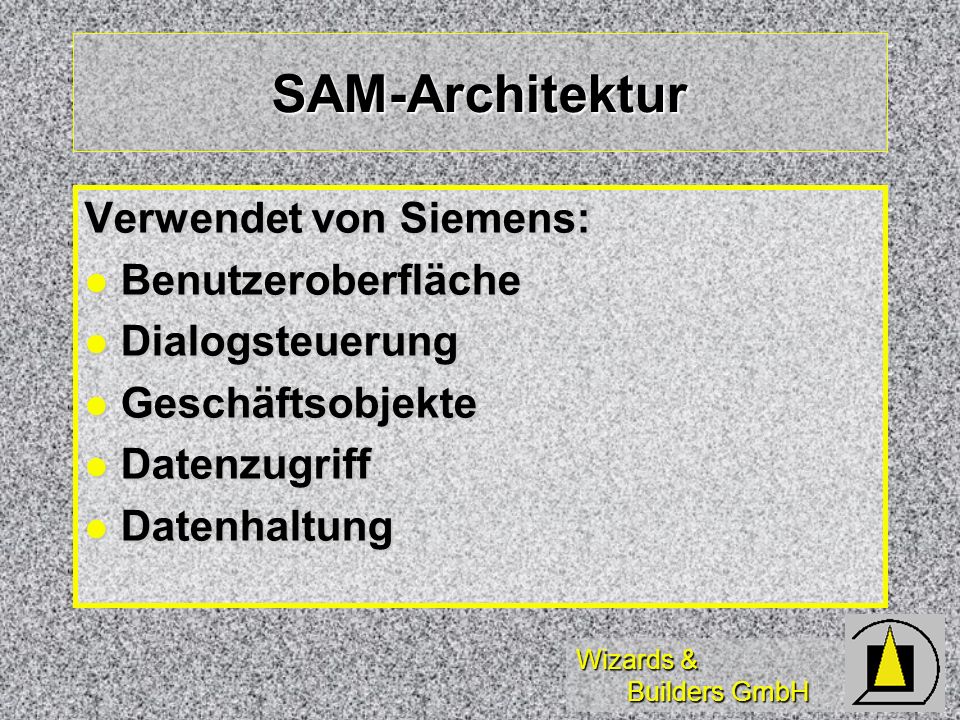 Wizards & Builders GmbH SAM-Architektur Verwendet von Siemens: Benutzeroberfläche Benutzeroberfläche Dialogsteuerung Dialogsteuerung Geschäftsobjekte Geschäftsobjekte Datenzugriff Datenzugriff Datenhaltung Datenhaltung