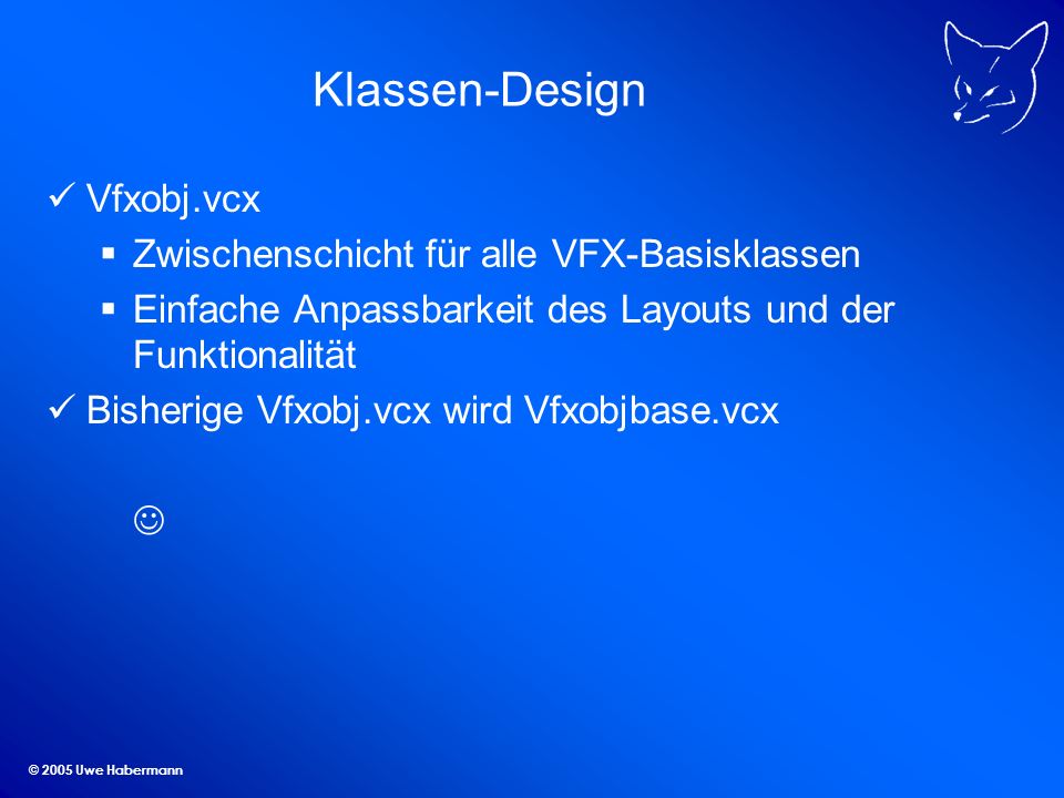 © 2005 Uwe Habermann Klassen-Design Vfxobj.vcx Zwischenschicht für alle VFX-Basisklassen Einfache Anpassbarkeit des Layouts und der Funktionalität Bisherige Vfxobj.vcx wird Vfxobjbase.vcx