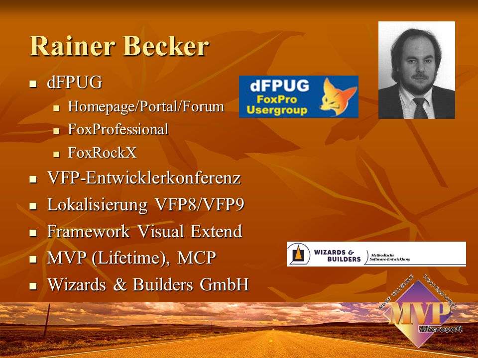 Rainer Becker dFPUG dFPUG Homepage/Portal/Forum Homepage/Portal/Forum FoxProfessional FoxProfessional FoxRockX FoxRockX VFP-Entwicklerkonferenz VFP-Entwicklerkonferenz Lokalisierung VFP8/VFP9 Lokalisierung VFP8/VFP9 Framework Visual Extend Framework Visual Extend MVP (Lifetime), MCP MVP (Lifetime), MCP Wizards & Builders GmbH Wizards & Builders GmbH