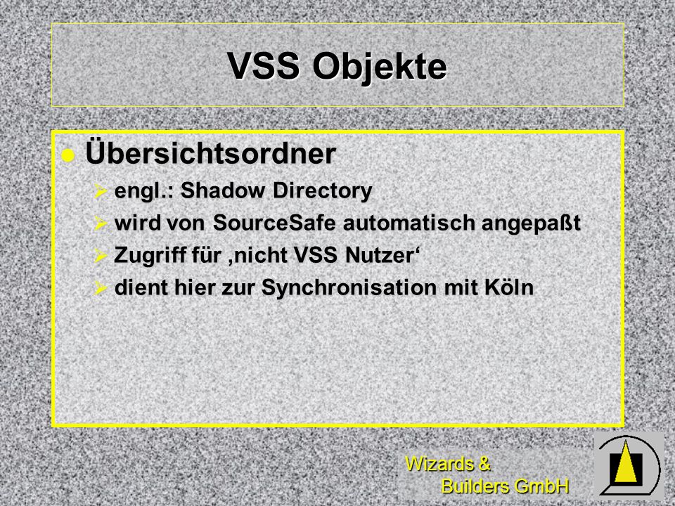 Wizards & Builders GmbH VSS Objekte Übersichtsordner Übersichtsordner engl.: Shadow Directory engl.: Shadow Directory wird von SourceSafe automatisch angepaßt wird von SourceSafe automatisch angepaßt Zugriff für nicht VSS Nutzer Zugriff für nicht VSS Nutzer dient hier zur Synchronisation mit Köln dient hier zur Synchronisation mit Köln