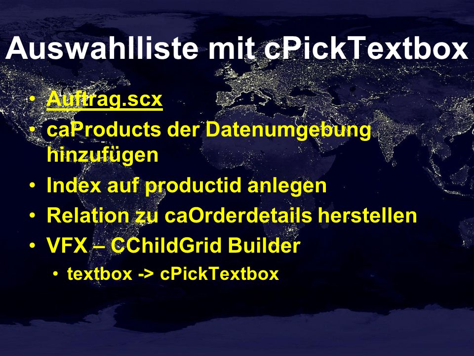 Auswahlliste mit cPickTextbox Auftrag.scx caProducts der Datenumgebung hinzufügen Index auf productid anlegen Relation zu caOrderdetails herstellen VFX – CChildGrid Builder textbox -> cPickTextbox
