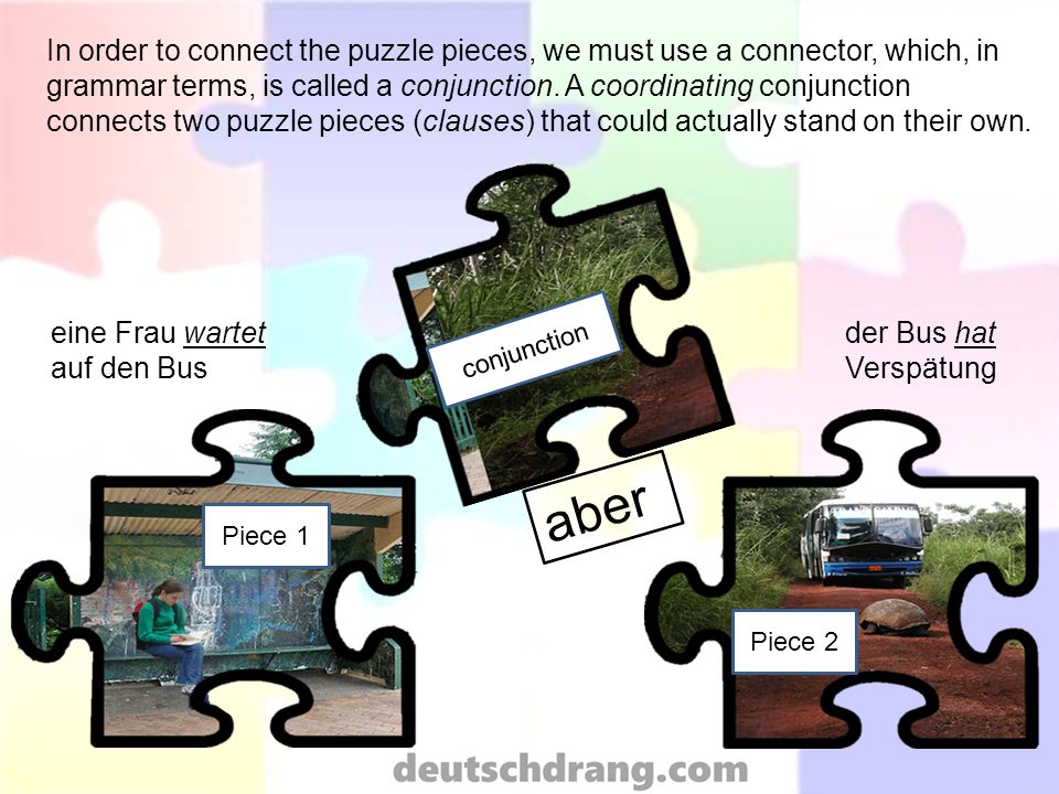 In order to connect the puzzle pieces, we must use a connector, which, in grammar terms, is called a conjunction.