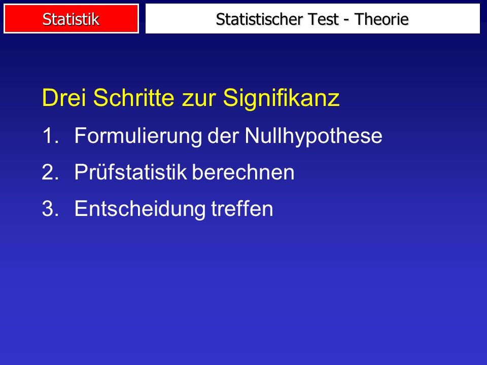 Statistik Drei Schritte zur Signifikanz 1.Formulierung der Nullhypothese 2.Prüfstatistik berechnen 3.Entscheidung treffen Statistischer Test - Theorie