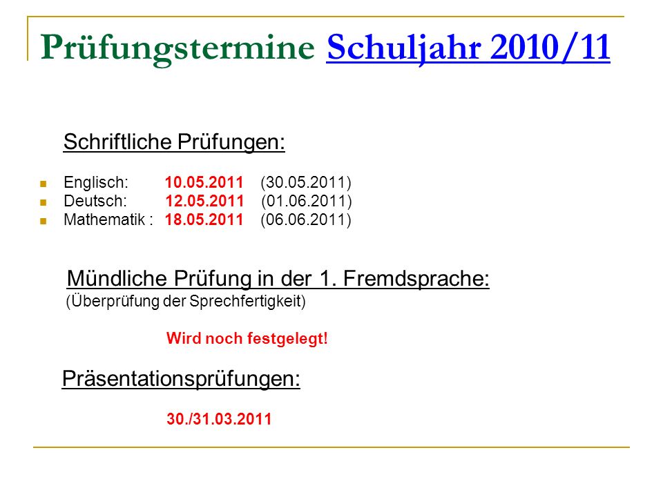 Prüfungstermine Schuljahr 2010/11 Schriftliche Prüfungen: Englisch: ( ) Deutsch: ( ) Mathematik : ( ) Mündliche Prüfung in der 1.