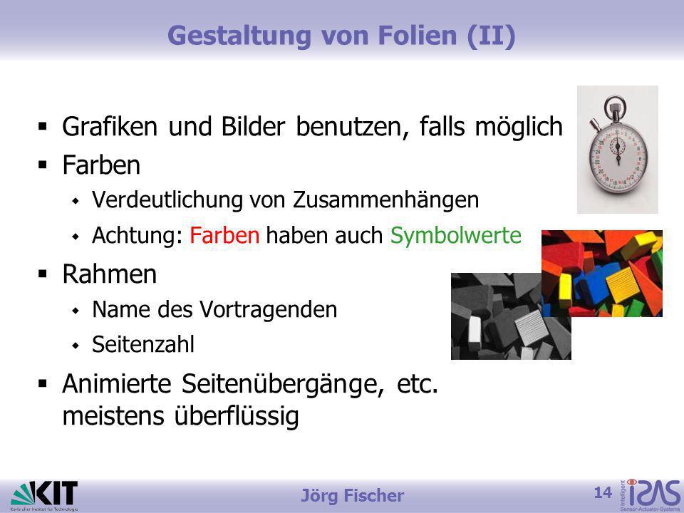 14 Jörg Fischer Gestaltung von Folien (II) Grafiken und Bilder benutzen, falls möglich Farben Verdeutlichung von Zusammenhängen Achtung: Farben haben auch Symbolwerte Rahmen Name des Vortragenden Seitenzahl Animierte Seitenübergänge, etc.