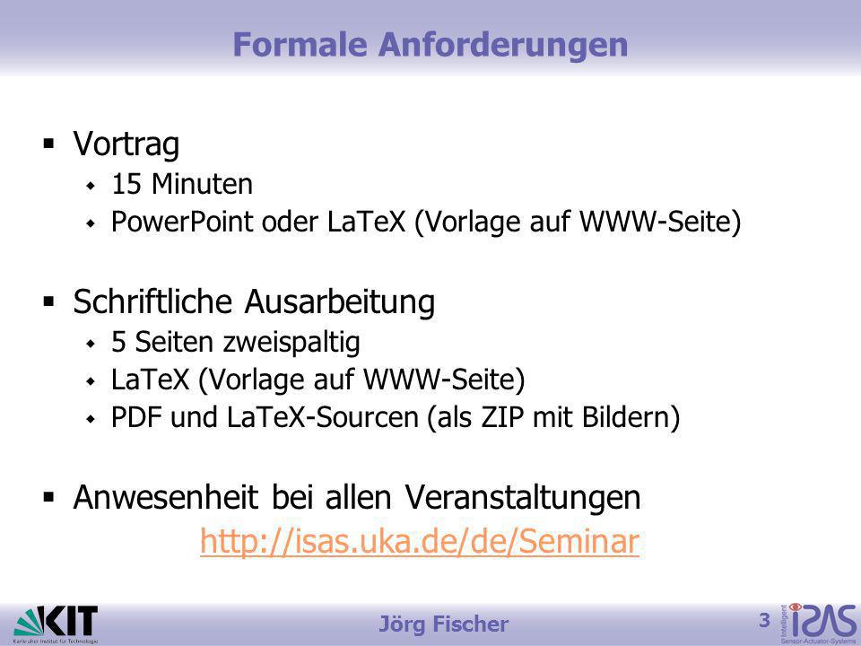 3 Jörg Fischer Formale Anforderungen Vortrag 15 Minuten PowerPoint oder LaTeX (Vorlage auf WWW-Seite) Schriftliche Ausarbeitung 5 Seiten zweispaltig LaTeX (Vorlage auf WWW-Seite) PDF und LaTeX-Sourcen (als ZIP mit Bildern) Anwesenheit bei allen Veranstaltungen
