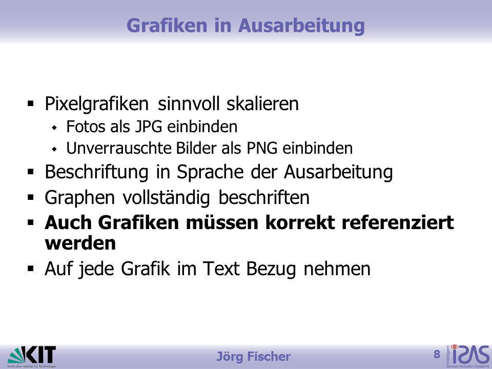 8 Jörg Fischer Grafiken in Ausarbeitung Pixelgrafiken sinnvoll skalieren Fotos als JPG einbinden Unverrauschte Bilder als PNG einbinden Beschriftung in Sprache der Ausarbeitung Graphen vollständig beschriften Auch Grafiken müssen korrekt referenziert werden Auf jede Grafik im Text Bezug nehmen