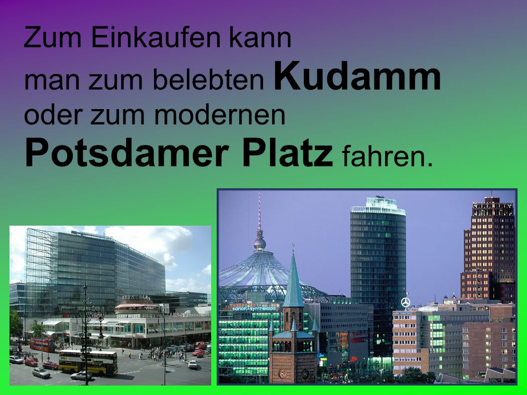 Zum Einkaufen kann man zum belebten Kudamm oder zum modernen Potsdamer Platz fahren.