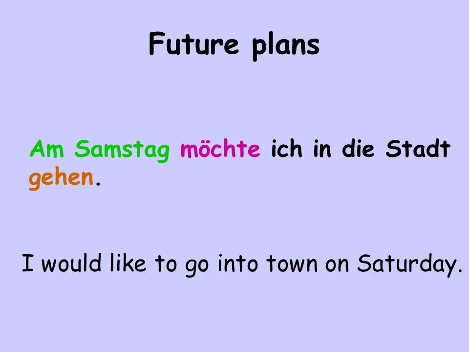 Future plans Am Samstag möchte ich in die Stadt gehen. I would like to go into town on Saturday.