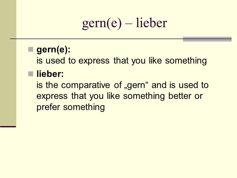 gern(e) – lieber gern(e): is used to express that you like something lieber: is the comparative of gern and is used to express that you like something better or prefer something