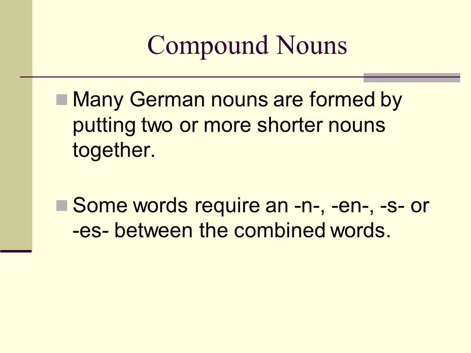 Compound Nouns Many German nouns are formed by putting two or more shorter nouns together.