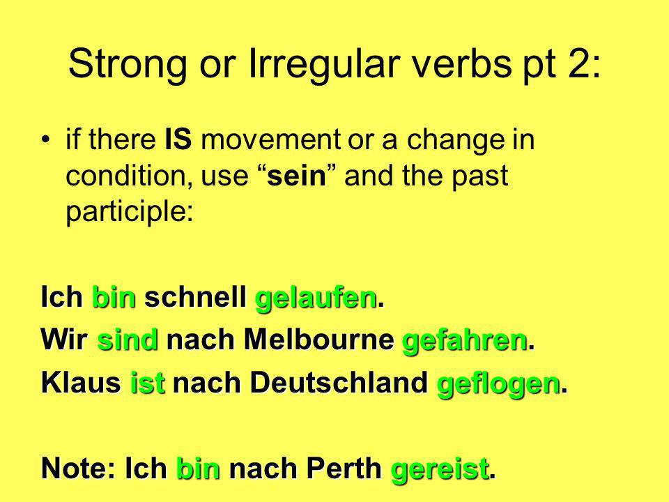 Strong or Irregular verbs pt 2: if there IS movement or a change in condition, use sein and the past participle: Ich bin schnell gelaufen.