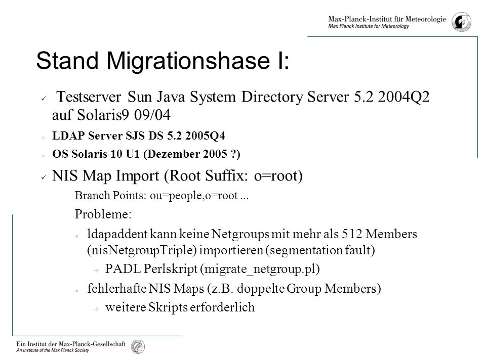 Stand Migrationshase I: Testserver Sun Java System Directory Server Q2 auf Solaris9 09/04 LDAP Server SJS DS Q4 OS Solaris 10 U1 (Dezember 2005 ) NIS Map Import (Root Suffix: o=root) Branch Points: ou=people,o=root...