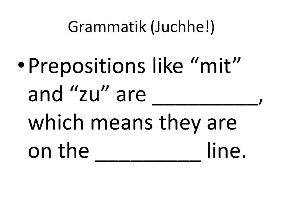 Grammatik (Juchhe!) Prepositions like mit and zu are _________, which means they are on the _________ line.