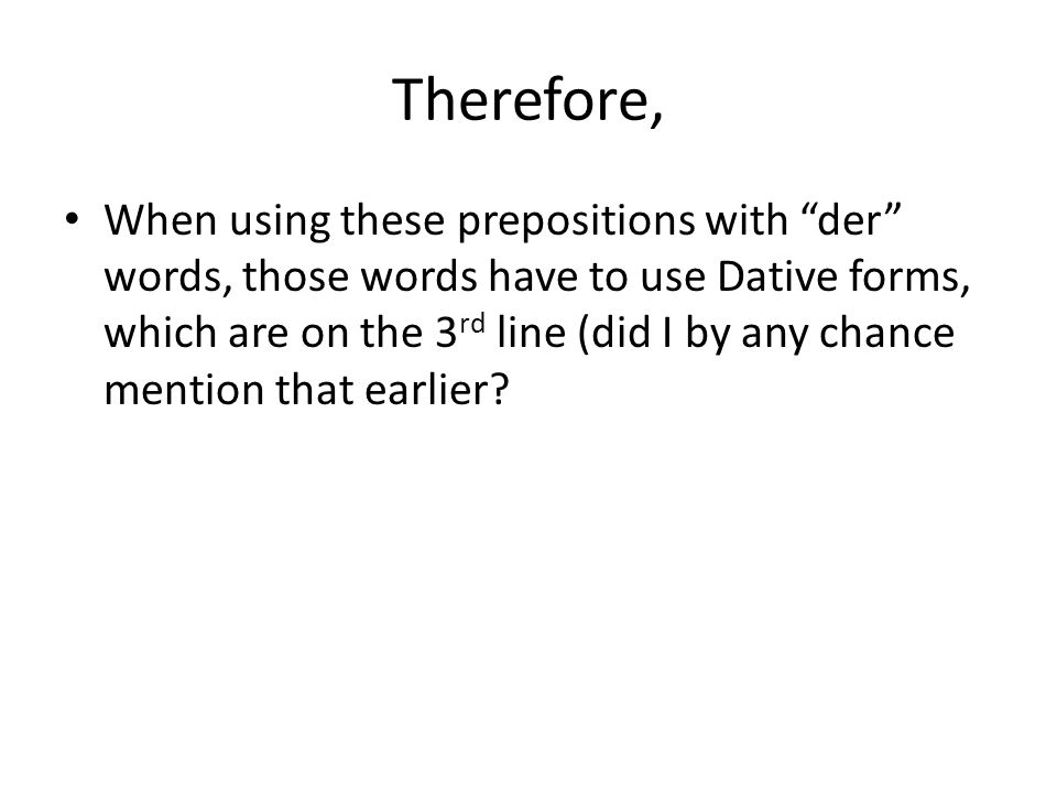 Therefore, When using these prepositions with der words, those words have to use Dative forms, which are on the 3 rd line (did I by any chance mention that earlier