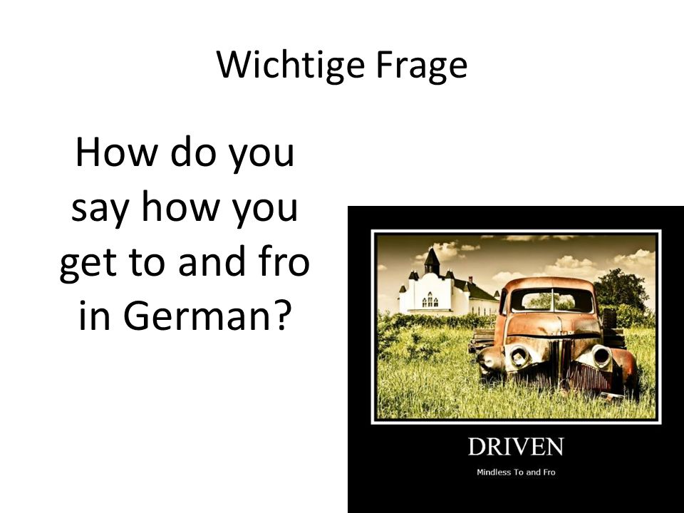 Wichtige Frage How do you say how you get to and fro in German