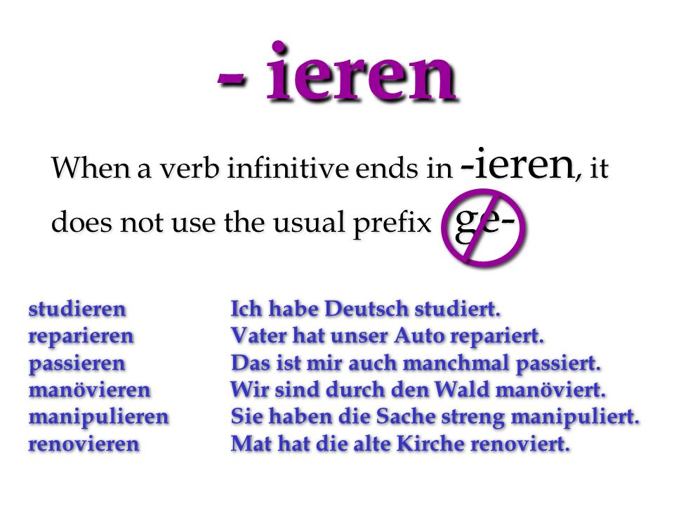- ieren When a verb infinitive ends in -ieren, it does not use the usual prefix ge- studierenIch habe Deutsch studiert.