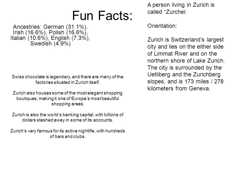 Fun Facts: Ancestries: German (31.1%), Irish (16.6%), Polish (16.6%), Italian (10.6%), English (7.3%), Swedish (4.9%) A person living in Zurich is called Zurcher.