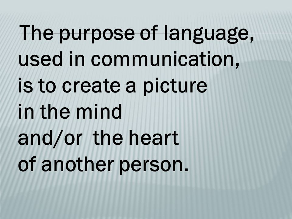 The purpose of language, used in communication, is to create a picture in the mind and/or the heart of another person.
