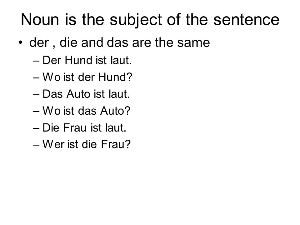 Noun is the subject of the sentence der, die and das are the same –Der Hund ist laut.