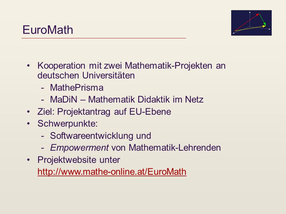 EuroMath Kooperation mit zwei Mathematik-Projekten an deutschen Universitäten -MathePrisma -MaDiN – Mathematik Didaktik im Netz Ziel: Projektantrag auf EU-Ebene Schwerpunkte: -Softwareentwicklung und -Empowerment von Mathematik-Lehrenden Projektwebsite unter