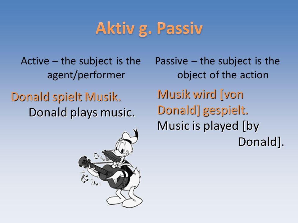 Active – the subject is the agent/performer Passive – the subject is the object of the action Donald spielt Musik.