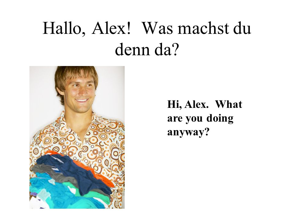 Hallo, Alex! Was machst du denn da Hi, Alex. What are you doing anyway
