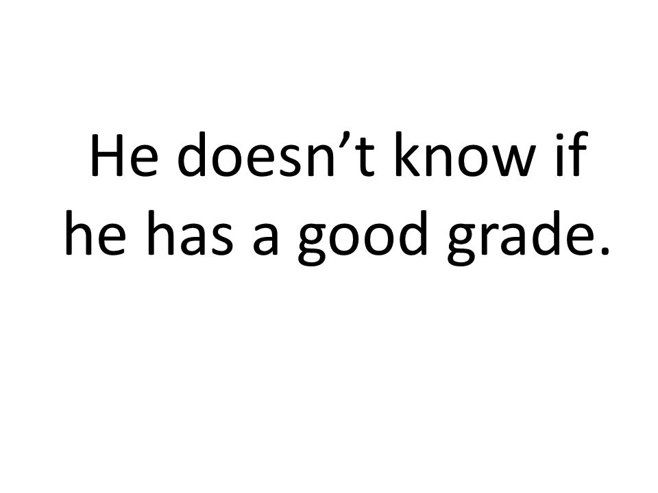 He doesnt know if he has a good grade.