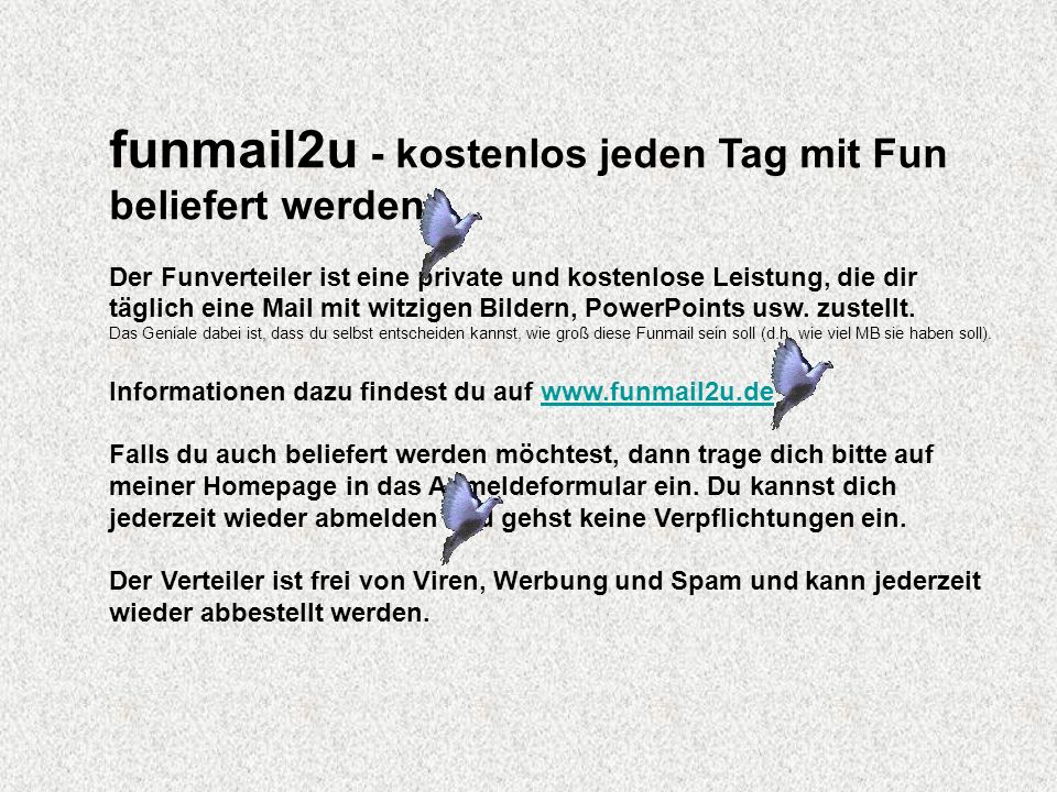 funmail2u - kostenlos jeden Tag mit Fun beliefert werden Der Funverteiler ist eine private und kostenlose Leistung, die dir täglich eine Mail mit witzigen Bildern, PowerPoints usw.