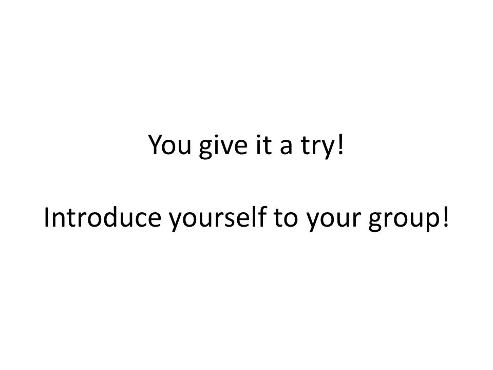 You give it a try! Introduce yourself to your group!
