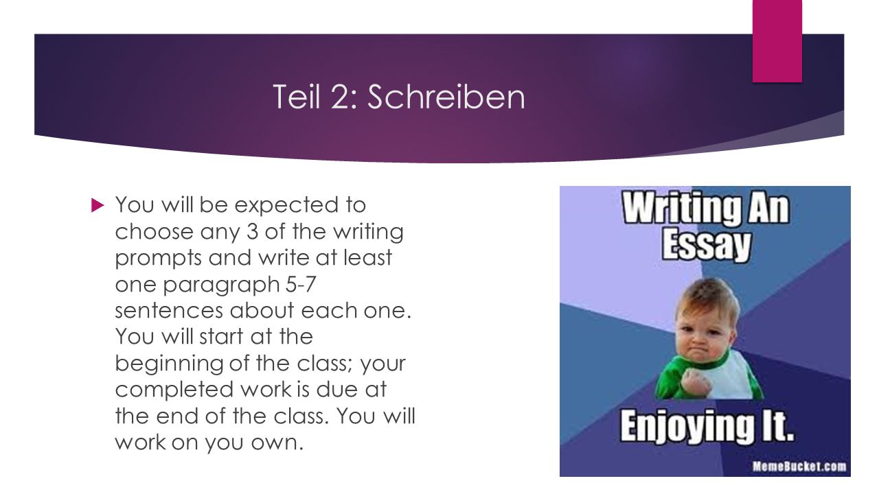 Teil 2: Schreiben You will be expected to choose any 3 of the writing prompts and write at least one paragraph 5-7 sentences about each one.