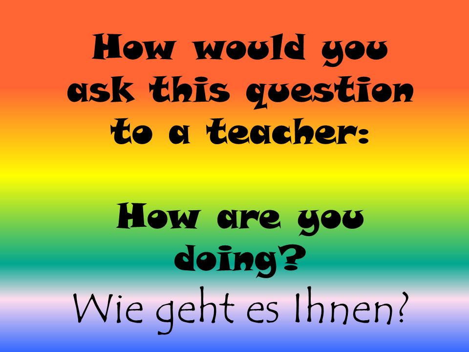 How would you ask this question to a teacher: How are you doing Wie geht es Ihnen
