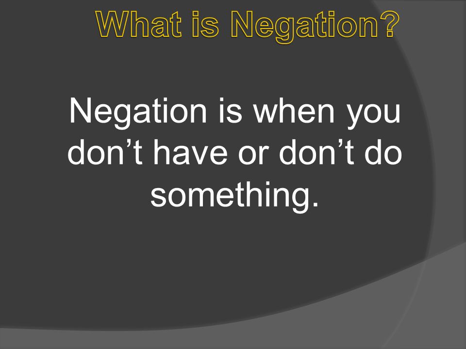 Negation is when you dont have or dont do something.